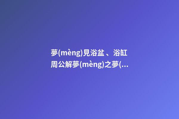 夢(mèng)見浴盆、浴缸　周公解夢(mèng)之夢(mèng)到浴盆、浴缸